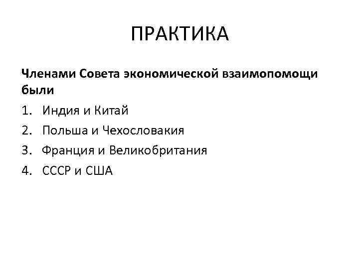 ПРАКТИКА Членами Совета экономической взаимопомощи были 1. Индия и Китай 2. Польша и Чехословакия