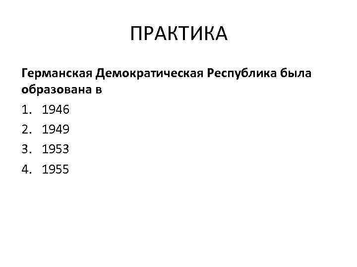 ПРАКТИКА Германская Демократическая Республика была образована в 1. 1946 2. 1949 3. 1953 4.