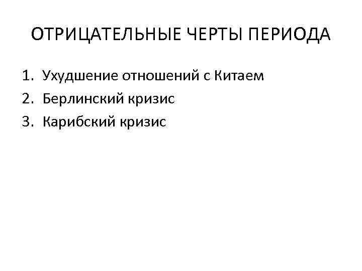 ОТРИЦАТЕЛЬНЫЕ ЧЕРТЫ ПЕРИОДА 1. Ухудшение отношений с Китаем 2. Берлинский кризис 3. Карибский кризис