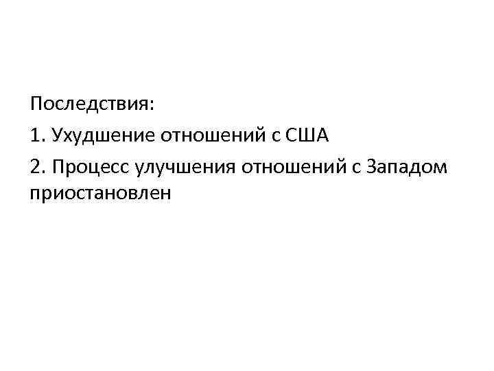 Последствия: 1. Ухудшение отношений с США 2. Процесс улучшения отношений с Западом приостановлен 