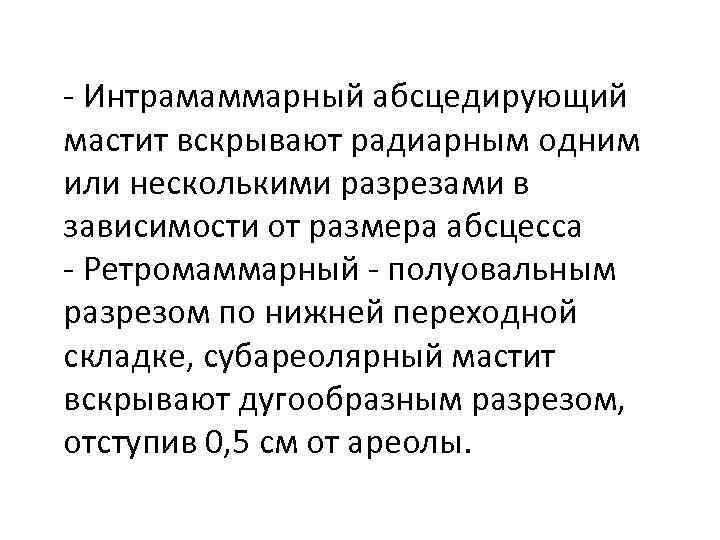  Интрамаммарный абсцедирующий мастит вскрывают радиарным одним или несколькими разрезами в зависимости от размера