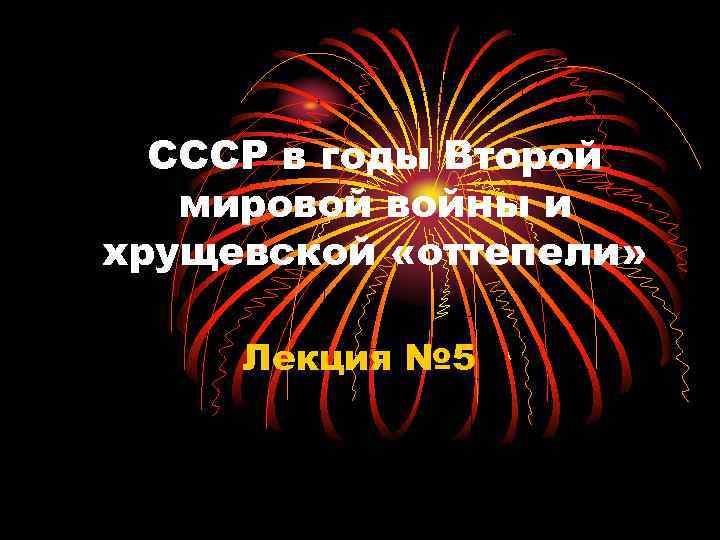 СССР в годы Второй мировой войны и хрущевской «оттепели» Лекция № 5 