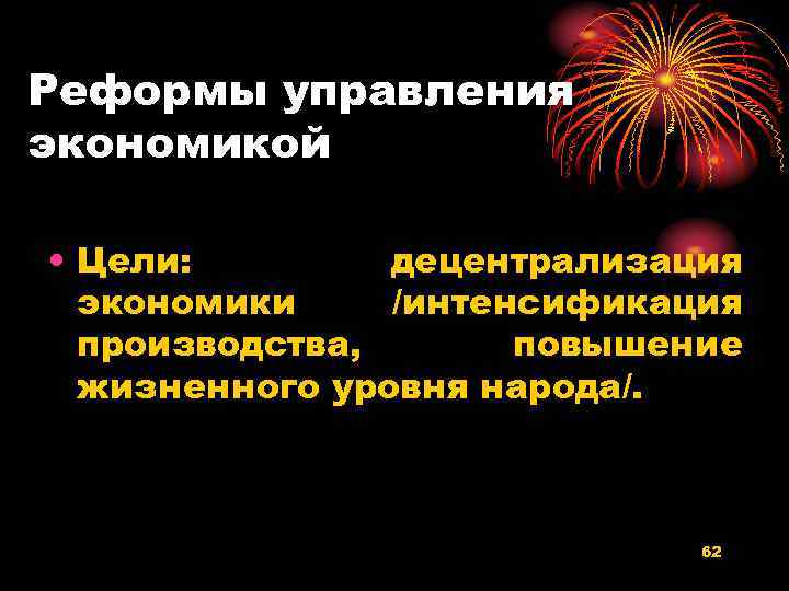 Реформы управления экономикой • Цели: децентрализация экономики /интенсификация производства, повышение жизненного уровня народа/. 62