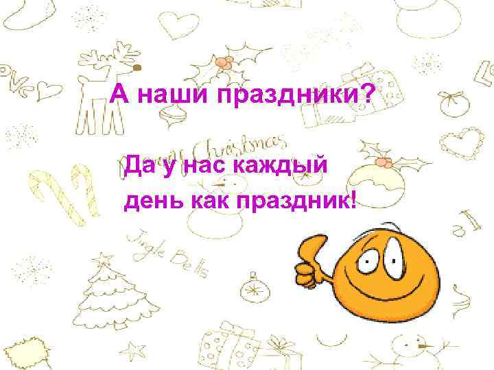 А наши праздники? Да у нас каждый день как праздник! 