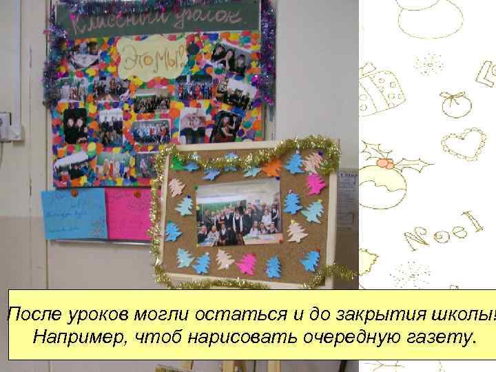 После уроков могли остаться и до закрытия школы! Например, чтоб нарисовать очередную газету. 