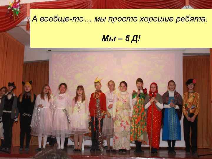 А вообще-то… мы просто хорошие ребята. Мы – 5 Д! 