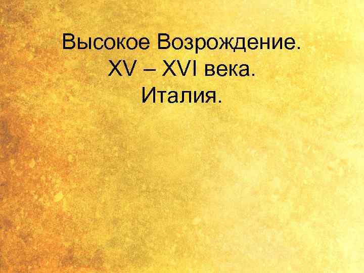 Высокое Возрождение. XV – XVI века. Италия. 