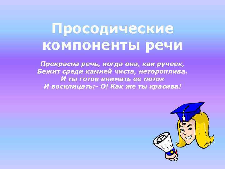 Просодические компоненты речи Прекрасна речь, когда она, как ручеек, Бежит среди камней чиста, нетороплива.