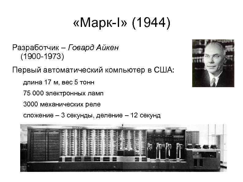  «Марк-I» (1944) Разработчик – Говард Айкен (1900 -1973) Первый автоматический компьютер в США: