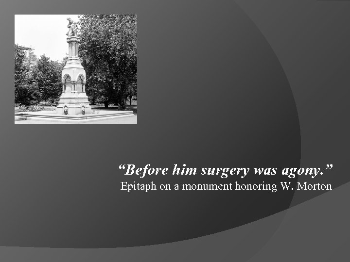 “Before him surgery was agony. ” Epitaph on a monument honoring W. Morton 