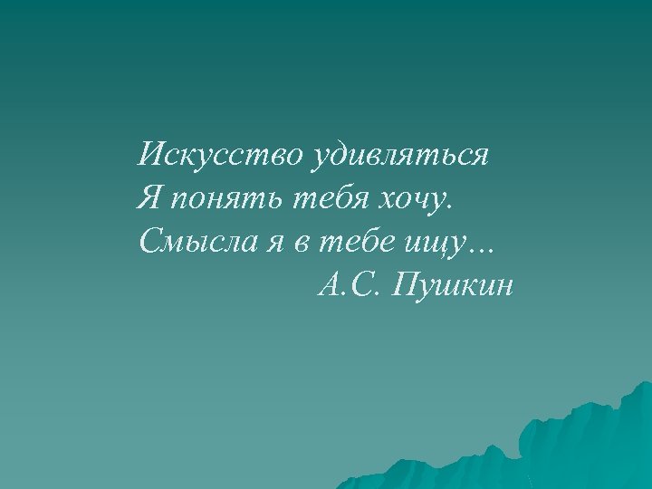 Искусство удивляться Я понять тебя хочу. Смысла я в тебе ищу… А. С. Пушкин