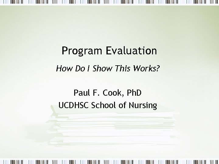 Program Evaluation How Do I Show This Works? Paul F. Cook, Ph. D UCDHSC