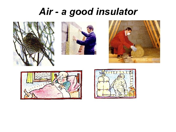 Air - a good insulator Air trapped in feathers, cavity wall insulation, loft insulation,