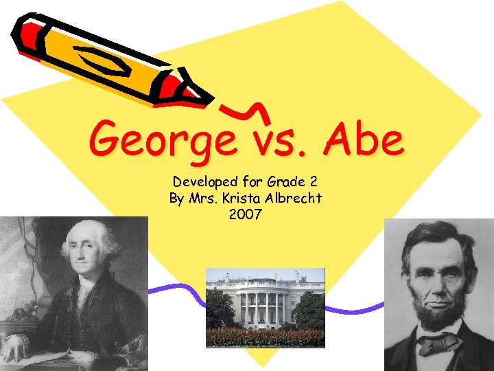 George vs. Abe Developed for Grade 2 By Mrs. Krista Albrecht 2007 