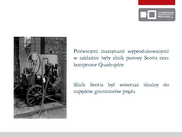 Pierwszymi maszynami wyprodukowanymi w zakładzie były silnik parowy Scotta oraz kompresor Quadruplex Silnik Scotta