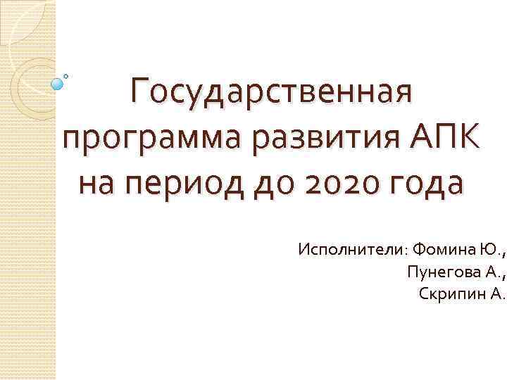Государственная программа развития АПК на период до 2020 года Исполнители: Фомина Ю. , Пунегова