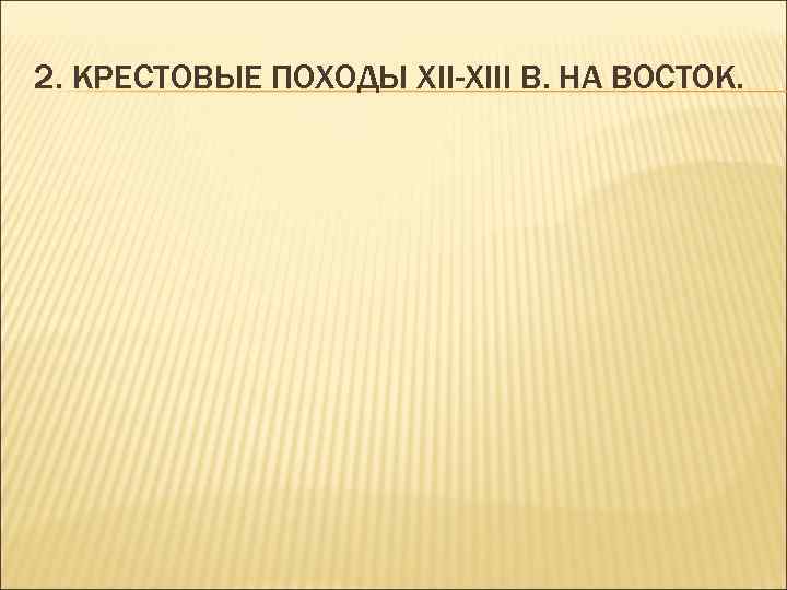 2. КРЕСТОВЫЕ ПОХОДЫ ХII-ХIII В. НА ВОСТОК. 