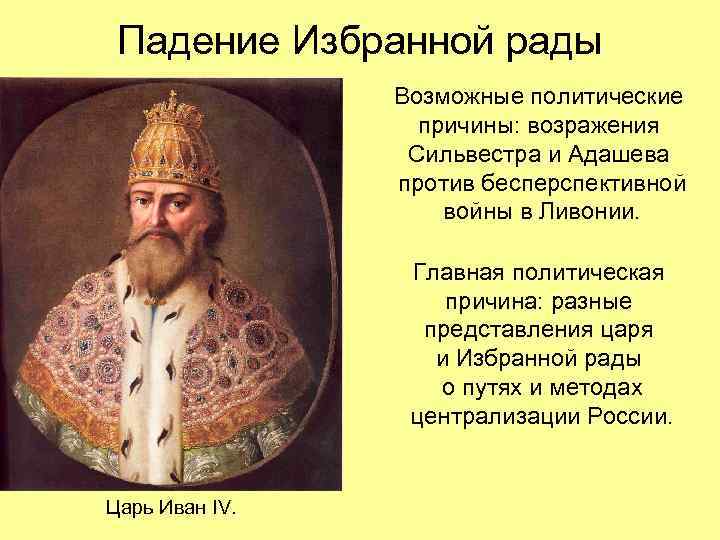 Падение Избранной рады Возможные политические причины: возражения Сильвестра и Адашева против бесперспективной войны в