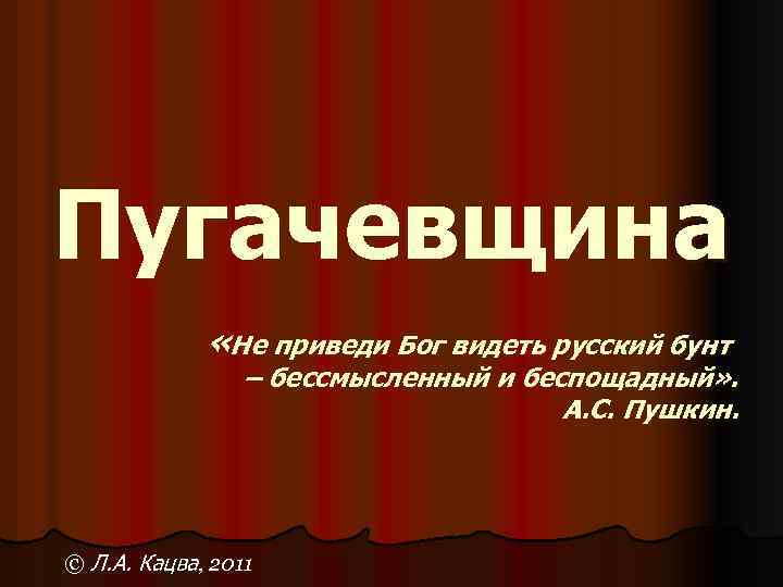 Пугачевщина «Не приведи Бог видеть русский бунт – бессмысленный и беспощадный» . А. С.