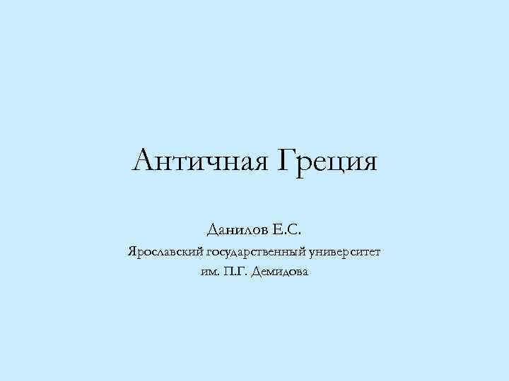 Античная Греция Данилов Е. С. Ярославский государственный университет им. П. Г. Демидова 