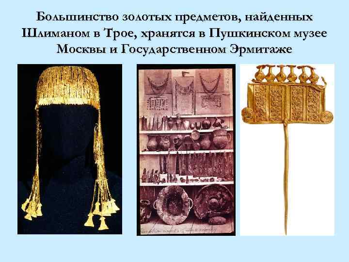 Большинство золотых предметов, найденных Шлиманом в Трое, хранятся в Пушкинском музее Москвы и Государственном