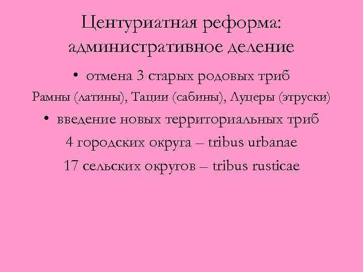 Центуриатная реформа: административное деление • отмена 3 старых родовых триб Рамны (латины), Тации (сабины),