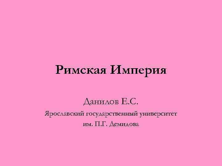 Римская Империя Данилов Е. С. Ярославский государственный университет им. П. Г. Демидова 