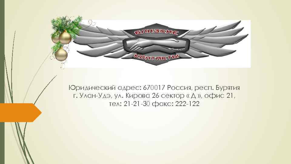 Юридический адрес: 670017 Россия, респ. Бурятия г. Улан-Удэ, ул. Кирова 26 сектор « Д