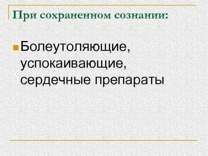 При сохраненном сознании: n Болеутоляющие, успокаивающие, сердечные препараты 