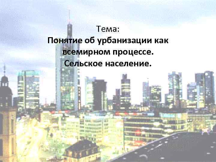 Тема: Понятие об урбанизации как всемирном процессе. Сельское население. 