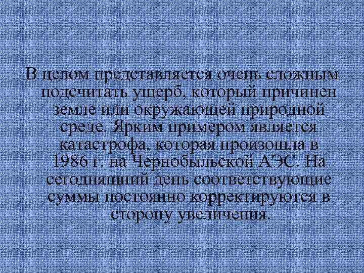 В целом представляется очень сложным подсчитать ущерб, который причинен земле или окружающей природной среде.