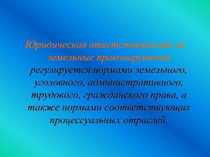 Юридическая ответственность за земельные правонарушения регулируется нормами земельного, уголовного, административного, трудового, гражданского права, а