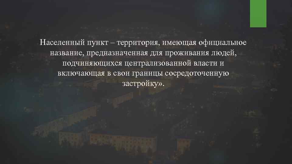 Населенный пункт – территория, имеющая официальное название, предназначенная для проживания людей, подчиняющихся централизованной власти