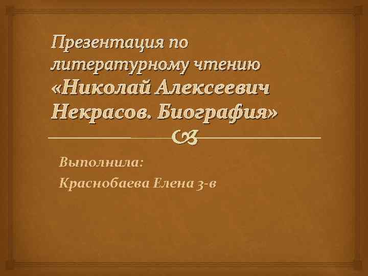 Презентация по литературному чтению «Николай Алексеевич Некрасов. Биография» Выполнила: Краснобаева Елена 3 -в 