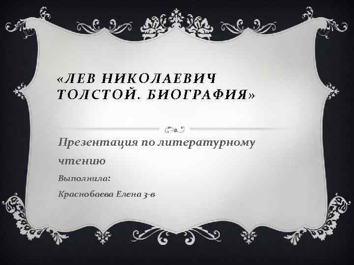  «ЛЕВ НИКОЛАЕВИЧ ТОЛСТОЙ. БИОГРАФИЯ» Презентация по литературному чтению Выполнила: Краснобаева Елена 3 -в