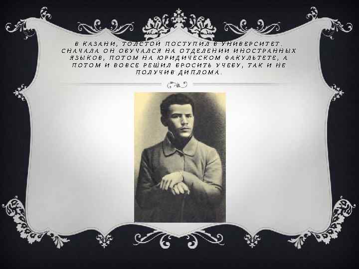 В КАЗАНИ, ТОЛСТОЙ ПОСТУПИЛ В УНИВЕРСИТЕТ. СНАЧАЛА ОН ОБУЧАЛСЯ НА ОТДЕЛЕНИИ ИНОСТРАННЫХ ЯЗЫКОВ, ПОТОМ