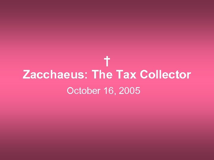 † Zacchaeus: The Tax Collector October 16, 2005 
