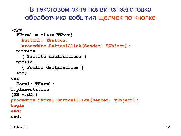 В текстовом окне появится заготовка обработчика события щелчек по кнопке type TForm 1 =
