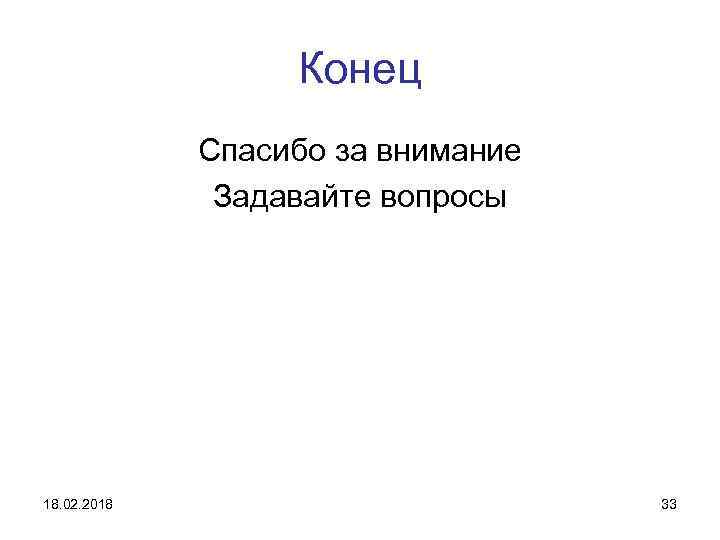 Конец Спасибо за внимание Задавайте вопросы 18. 02. 2018 33 