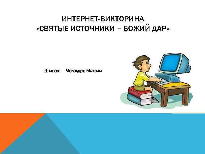 ИНТЕРНЕТ-ВИКТОРИНА «СВЯТЫЕ ИСТОЧНИКИ – БОЖИЙ ДАР» 1 место – Молодцов Максим 