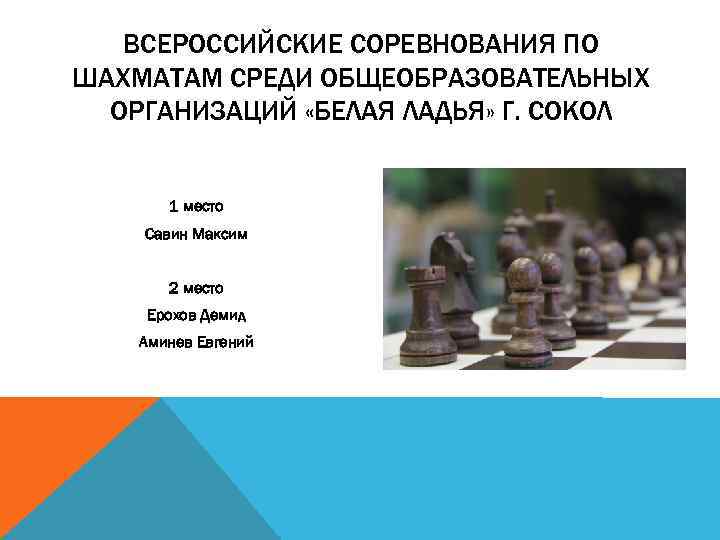 ВСЕРОССИЙСКИЕ СОРЕВНОВАНИЯ ПО ШАХМАТАМ СРЕДИ ОБЩЕОБРАЗОВАТЕЛЬНЫХ ОРГАНИЗАЦИЙ «БЕЛАЯ ЛАДЬЯ» Г. СОКОЛ 1 место Савин