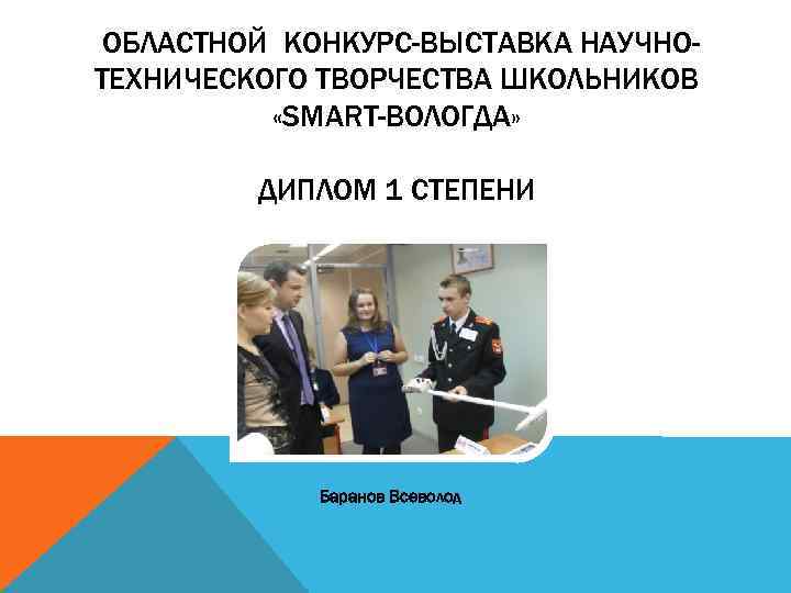  ОБЛАСТНОЙ КОНКУРС-ВЫСТАВКА НАУЧНОТЕХНИЧЕСКОГО ТВОРЧЕСТВА ШКОЛЬНИКОВ «SMART-ВОЛОГДА» ДИПЛОМ 1 СТЕПЕНИ Баранов Всеволод 