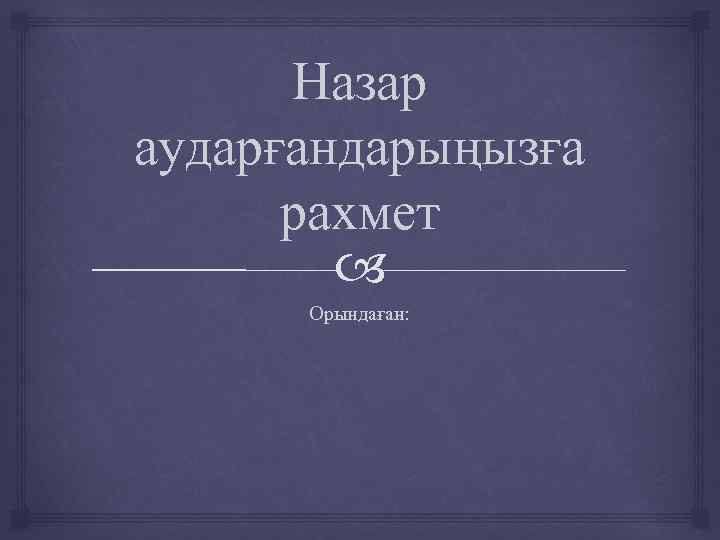 Назар аударғандарыңызға рахмет Орындаған: 