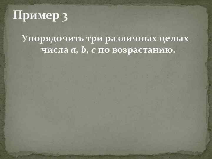 Пример 3 Упорядочить три различных целых числа a, b, c по возрастанию. 