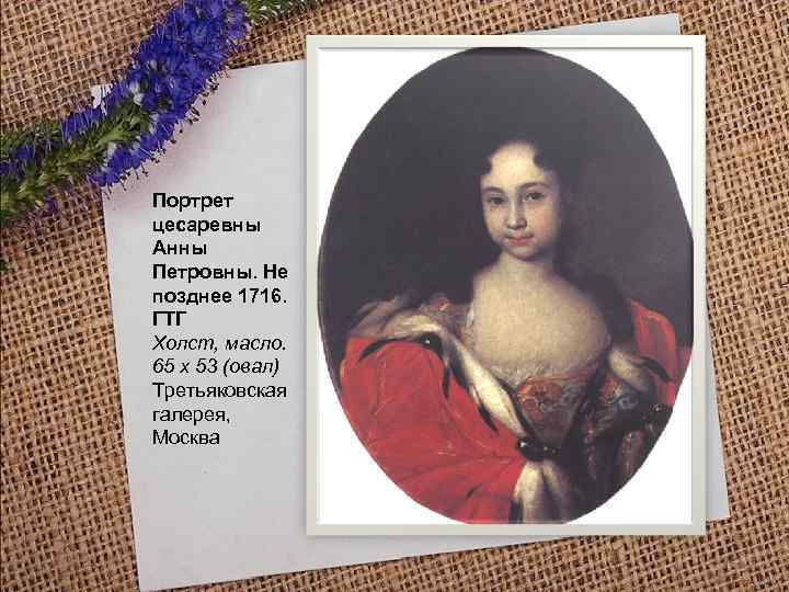 Портрет цесаревны Анны Петровны. Не позднее 1716. ГТГ Холст, масло. 65 х 53 (овал)