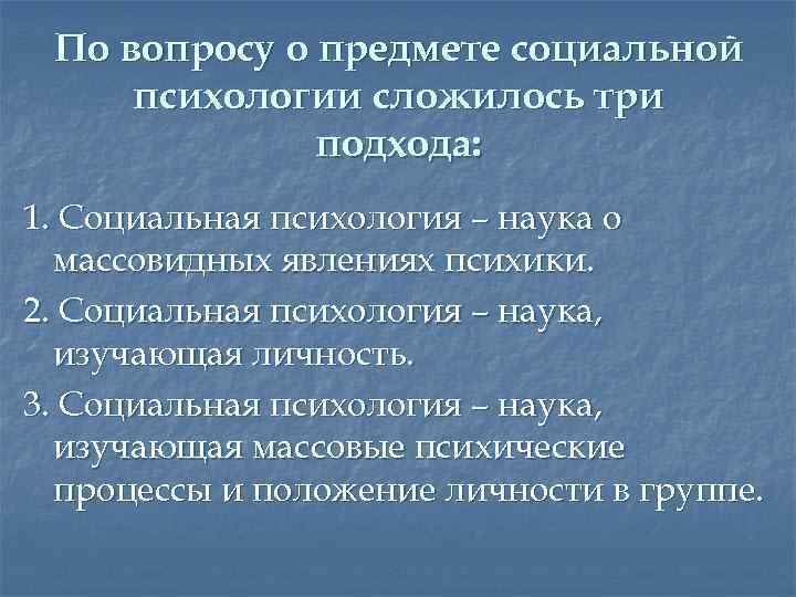 По вопросу о предмете социальной психологии сложилось три подхода: 1. Социальная психология – наука