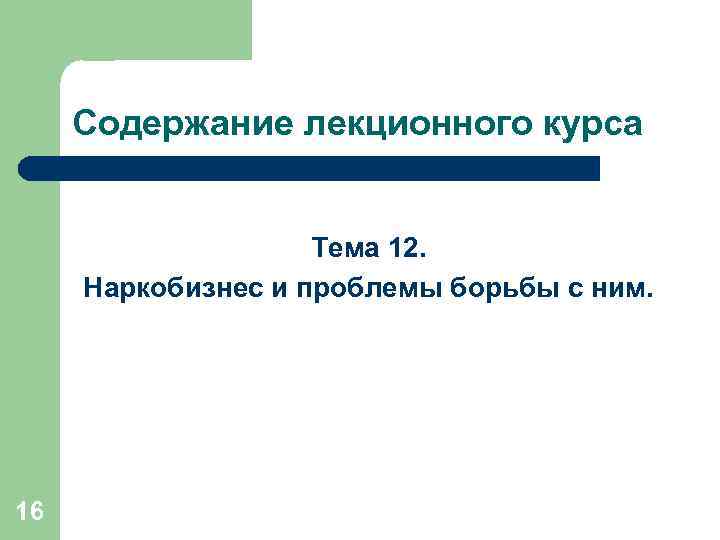 Содержание лекционного курса Тема 12. Наркобизнес и проблемы борьбы с ним. 16 