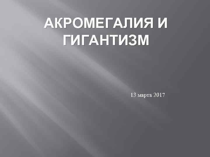 АКРОМЕГАЛИЯ И ГИГАНТИЗМ 13 марта 2017 