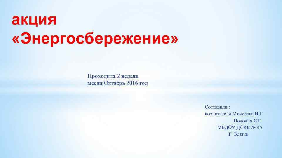 акция «Энергосбережение» Проходила 2 недели месяц Октябрь 2016 год Составили : воспитатели Моисеева И.