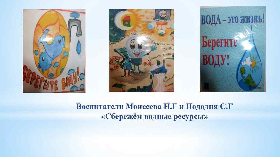 Воспитатели Моисеева И. Г и Пододня С. Г «Сбережём водные ресурсы» 